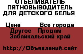 ОТБЕЛИВАТЕЛЬ-ПЯТНОВЫВОДИТЕЛЬ ДЛЯ ДЕТСКОГО БЕЛЬЯ › Цена ­ 190 - Все города Другое » Продам   . Забайкальский край